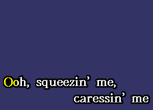 Ooh, squeezif me,
caressif me