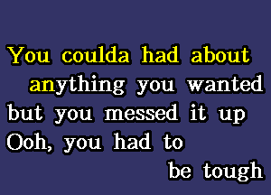 You coulda had about
anything you wanted
but you messed it up
Ooh, you had to
be tough