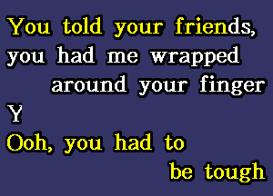 You told your friends,
you had me wrapped
around your finger
Y
Ooh, you had to
be tough