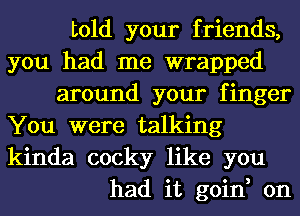 told your friends,
you had me wrapped
around your finger
You were talking
kinda cocky like you
had it goin, on