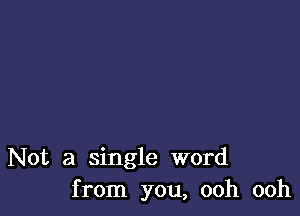 Not a single word
from you, ooh ooh