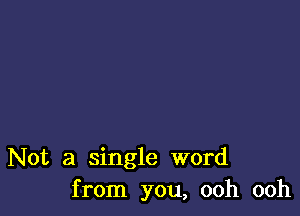 Not a single word
from you, ooh ooh