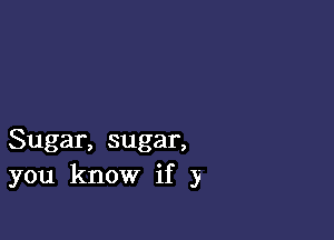 Sugar, sugar,
you know if y