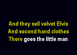 And they sell velvet Elvis

And second hand clothes
There goes the little man