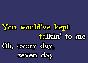 You wouldVe kept

talkin, to me
Oh, every day,
seven da)