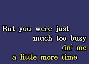 But you were just

much too busy
rid me
a little more time