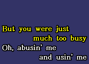 But you were just

much too busy
Oh, abusid me
and usin, me