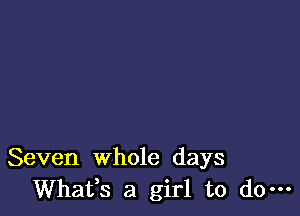 Seven whole days
Whafs a girl to do-