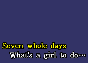 Seven whole days
Whafs a girl to do-