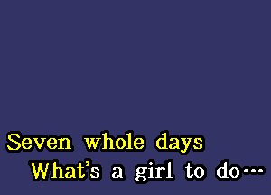 Seven whole days
Whafs a girl to do-