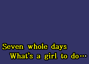 Seven whole days
Whafs a girl to do-