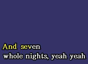 And seven
Whole nights, yeah yeah