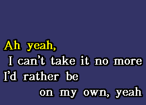 Ah yeah,

I cadt take it no more
I,d rather be
on my own, yeah