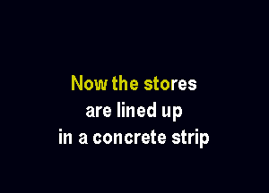 Now the stores

are lined up
in a concrete strip