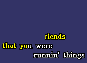 riends

that you were
runnin things