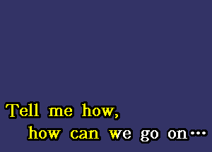 Tell me how,
how can we go on-