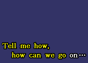 Tell me how,
how can we go on-