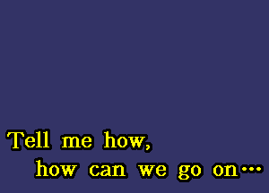 Tell me how,
how can we go on-