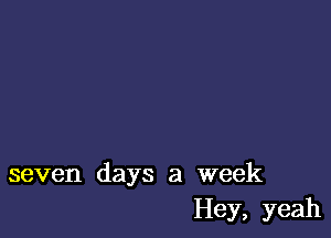 seven days a week
Hey, yeah