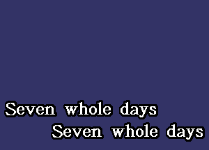 Seven whole days
Seven Whole days