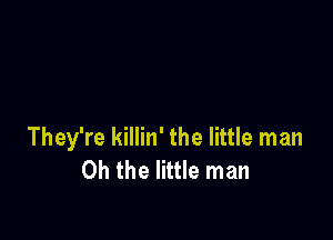 They're killin' the little man
Oh the little man