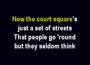 Now the court square's
just a set of streets

That people go 'round
but they seldom think