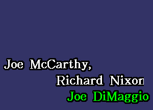 Joe McCarthy,
Richard Nixon
Joe DiMaggio