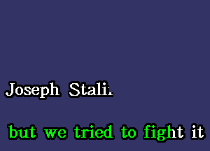 J oseph Stali'.

but we tried to fight it