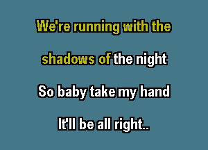 We're running with the

shadows of the night

80 baby take my hand
It'll be all right.