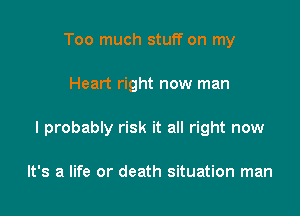 Too much stuff on my

Heart right new man

I probably risk it all right now

It's a life or death situation man