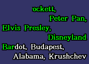 'ockett,
Peter Pan,
Elvis Presley,

Disneyland
Bardot, Budapest,
Alabama, Krushchev