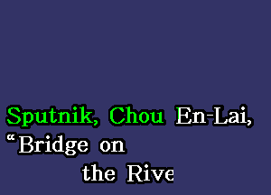 Sputnik, Chou En-Lai,
Bridge on
the Rive