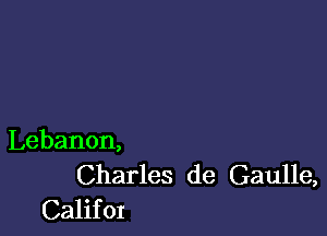 Lebanon,

Charles de Gaulle,
Califor