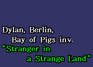 Dylan, Berlin,

Bay of Pigs inv.
Stranger in

a Strange Landn