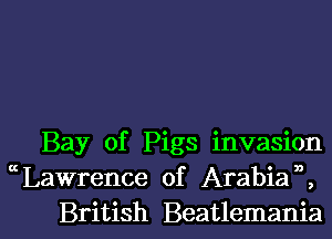 Bay of Pigs invasion
Lawrence of Arabian,
British Beatlemania