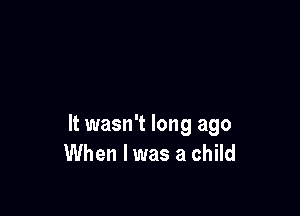 It wasn't long ago
When I was a child
