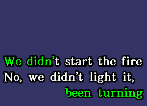 We didnet start the fire
No, we didnet light it,
been turning