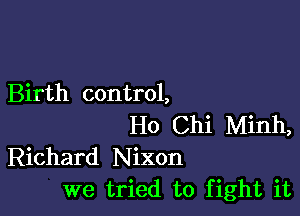 Birth control,

Ho Chi Minh,
Richard Nixon
we tried to fight it