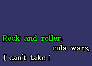 Rock and roller,

cola wars,
I cadt take 2'