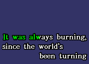 It was always burning,
since the worldes
been turning