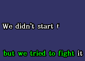 We didn,t start f

but we tried to fight it