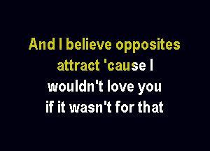 And I believe opposites
attract 'cause I

wouldn't love you
if it wasn't for that