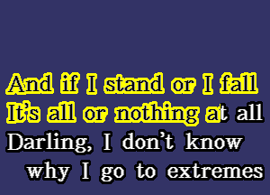 AHMEEM

1E3 gill at all
Darling, I dodt knowr
Why I go to extremes