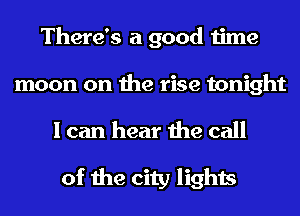 There's a good time

moon on the rise tonight

I can hear the call

of the city lights