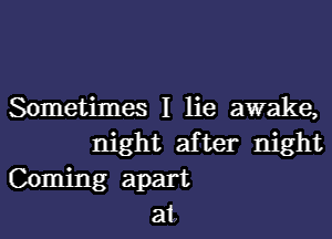 Sometimes I lie awake,
night after night

Coming apart
at