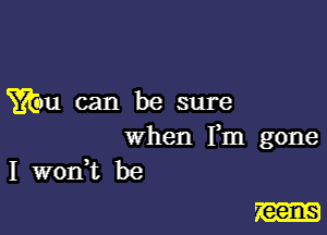 Wm can be sure

when Fm gone
I won? be

681713