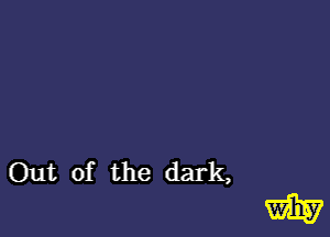 Out of the dark,

W