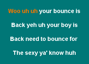 Woo uh uh your bounce is

Back yeh uh your boy is

Back need to bounce for

The sexy ya' know huh