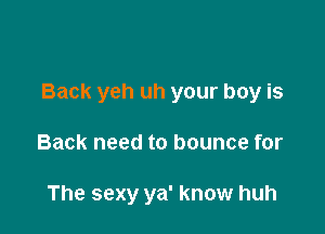 Back yeh uh your boy is

Back need to bounce for

The sexy ya' know huh