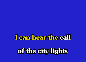 I can hear the call

of the city light.